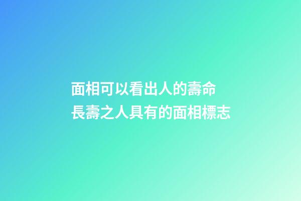 面相可以看出人的壽命 長壽之人具有的面相標志